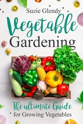 Vegetable Gardening: The Ultimate Guide for Growing Vegetables by Glendy, Suzie