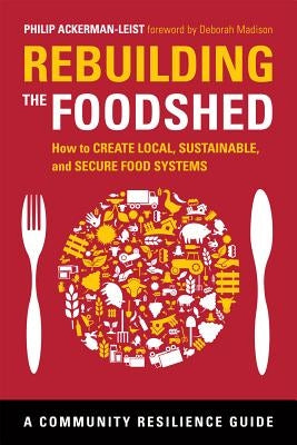 Rebuilding the Foodshed: How to Create Local, Sustainable, and Secure Food Systems by Ackerman-Leist, Philip