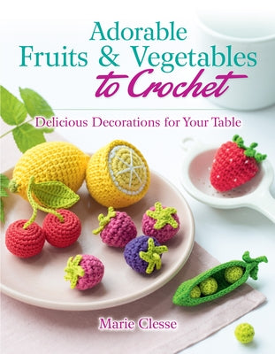 Adorable Fruits & Vegetables to Crochet: Delicious Decorations for Your Table by Clesse, Marie