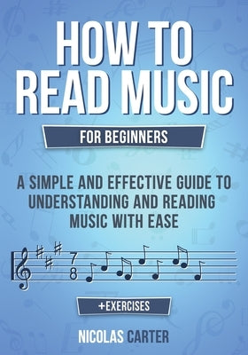 How to Read Music: For Beginners - A Simple and Effective Guide to Understanding and Reading Music with Ease by Carter, Nicolas
