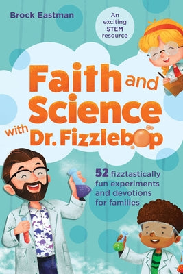 Faith and Science with Dr. Fizzlebop: 52 Fizztastically Fun Experiments and Devotions for Families by Eastman, Brock