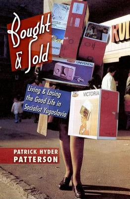 Bought and Sold: Living and Losing the Good Life in Socialist Yugoslavia by Patterson, Patrick Hyder