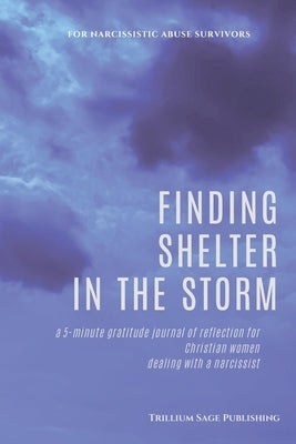 Finding Shelter in the Storm: A 5-minute Gratitude Journal of Reflection for Christian Women Dealing with a Narcissist by Publishing, Trillium Sage