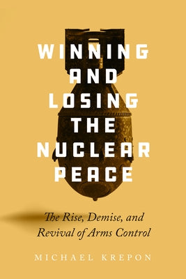 Winning and Losing the Nuclear Peace: The Rise, Demise, and Revival of Arms Control by Krepon, Michael