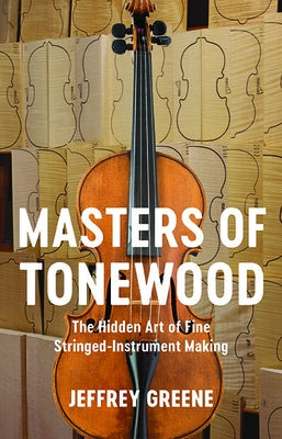 Masters of Tonewood: The Hidden Art of Fine Stringed-Instrument Making by Greene, Jeffrey