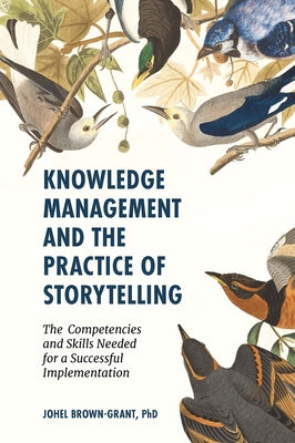 Knowledge Management and the Practice of Storytelling: The Competencies and Skills Needed for a Successful Implementation by Brown-Grant, Johel