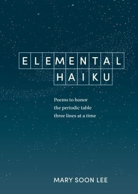 Elemental Haiku: Poems to Honor the Periodic Table, Three Lines at a Time by Lee, Mary Soon