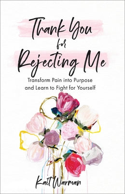 Thank You for Rejecting Me: Transform Pain Into Purpose and Learn to Fight for Yourself by Warman, Kait