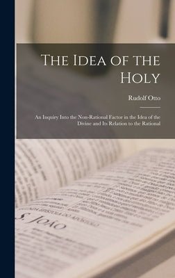 The Idea of the Holy; an Inquiry Into the Non-rational Factor in the Idea of the Divine and Its Relation to the Rational by Otto, Rudolf 1869-1937