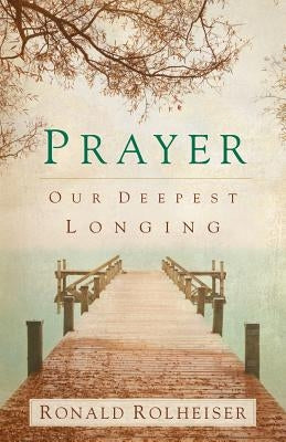 Prayer: Our Deepest Longing by Rolheiser, Ronald
