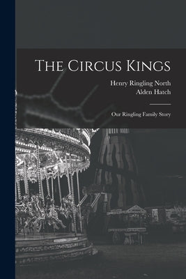 The Circus Kings; Our Ringling Family Story by North, Henry Ringling 1909-