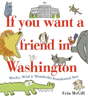 If You Want a Friend in Washington: Wacky, Wild & Wonderful Presidential Pets by McGill, Erin