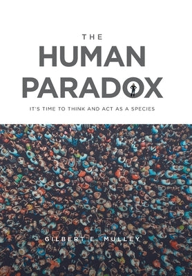 The Human Paradox: It's Time to Think and Act as a Species by Mulley, Gilbert E.