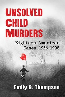 Unsolved Child Murders: Eighteen American Cases, 1956-1998 by Thompson, Emily G.