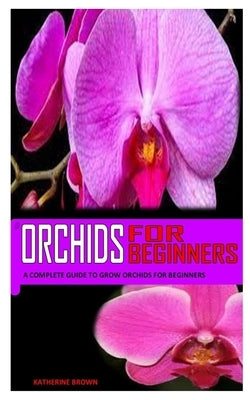 Orchids for Beginners: A Complete Guide To Grow Orchids For Beginners by Brown, Katherine