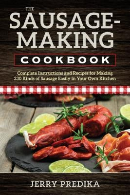 The Sausage-Making Cookbook: Complete instructions and recipes for making 230 kinds of sausage easily in your own kitchen by Predika, Jerry