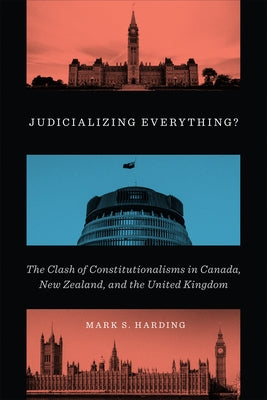 Judicializing Everything?: The Clash of Constitutionalisms in Canada, New Zealand, and the United Kingdom by Harding, Mark S.