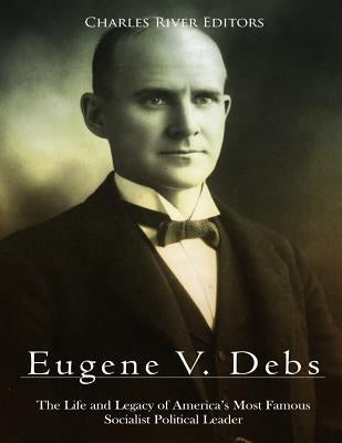 Eugene V. Debs: The Life and Legacy of America's Most Famous Socialist Political Leader by Charles River Editors
