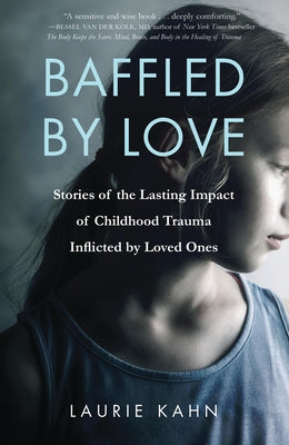 Baffled by Love: Stories of the Lasting Impact of Childhood Trauma Inflicted by Loved Ones by Kahn, Laurie