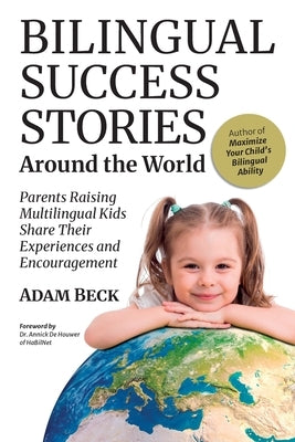 Bilingual Success Stories Around the World: Parents Raising Multilingual Kids Share Their Experiences and Encouragement by Beck, Adam