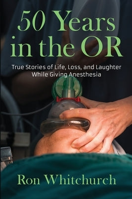 50 Years in the OR: True Stories of Life, Loss, and Laughter While Giving Anesthesia by Whitchurch, Ron