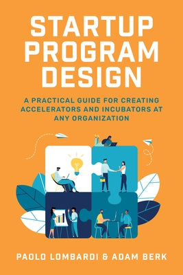 Startup Program Design: A Practical Guide for Creating Accelerators and Incubators at Any Organization by Lombardi, Paolo