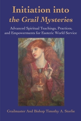 Initiation Into the Grail Mysteries: Advanced Spiritual Teachings, Practices, and Empowerments for Esoteric World Service by Grailmaster