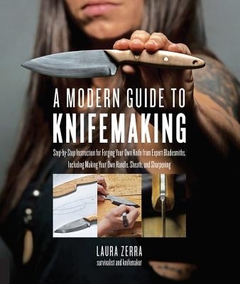 A Modern Guide to Knifemaking: Step-By-Step Instruction for Forging Your Own Knife from Expert Bladesmiths, Including Making Your Own Handle, Sheath by Zerra, Laura