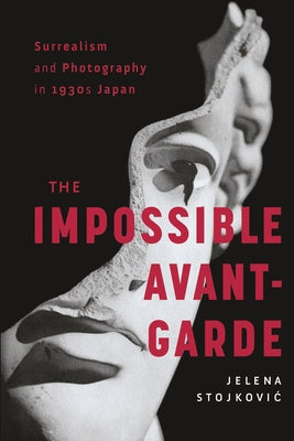 Surrealism and Photography in 1930s Japan: The Impossible Avant-Garde by Stojkovic, Jelena