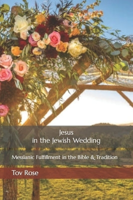 Jesus in the Jewish Wedding: Messianic Fulfillment in the Bible and Tradition by Rose, Tov