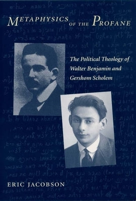 Metaphysics of the Profane: The Political Theology of Walter Benjamin and Gershom Scholem by Jacobson, Eric