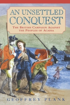 An Unsettled Conquest: The British Campaign Against the Peoples of Acadia by Plank, Geoffrey