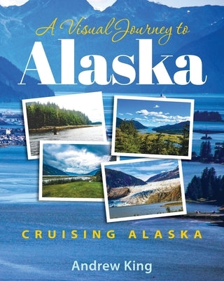 A Visual Journey to Alaska by King, Andrew