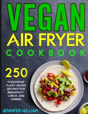 Vegan Air Fryer Cookbook: 250 Foolproof Plant-Based Recipes for Breakfast, Lunch, and Dinner by William, Jennifer