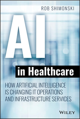 AI in Healthcare: How Artificial Intelligence Is Changing It Operations and Infrastructure Services by Shimonski, Robert