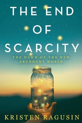 The End of Scarcity: The Dawn of the New Abundant World by Ragusin, Kristen