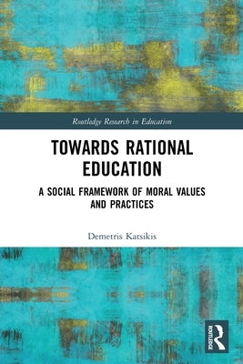 Towards Rational Education: A Social Framework of Moral Values and Practices by Katsikis, Demetris