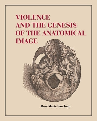 Violence and the Genesis of the Anatomical Image by San Juan, Rose Marie