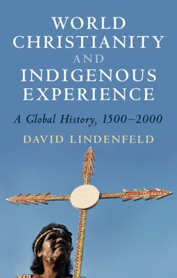 World Christianity and Indigenous Experience: A Global History, 1500-2000 by Lindenfeld, David