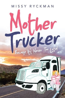 Mother Trucker: Because It's Never Too Late! by Ryckman, Missy