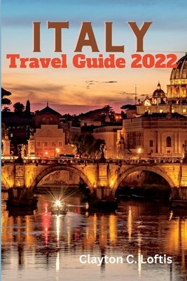 Italy Travel Guide 2022: The Complete Italy Travel Guide & Top Insider Tips on Visiting Italy by Loftis, Clayton C.