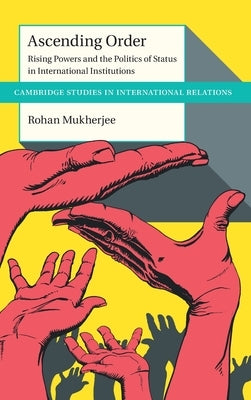 Ascending Order: Rising Powers and the Politics of Status in International Institutions by Mukherjee, Rohan