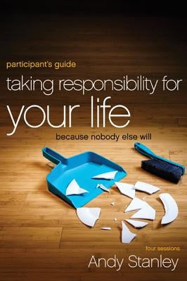 Taking Responsibility for Your Life Bible Study Participant's Guide: Because Nobody Else Will by Stanley, Andy