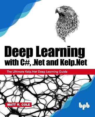 Deep Learning with C#, .Net and Kelp.Net: The Ultimate Kelp.Net Deep Learning Guide by Cole, Matt R.