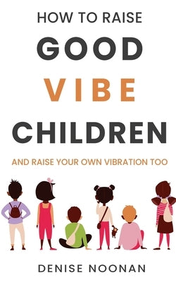 How To Raise Good Vibe Children - and raise your own vibration too by Noonan, Denise