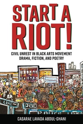 Start a Riot!: Civil Unrest in Black Arts Movement Drama, Fiction, and Poetry by Abdul-Ghani, Casarae Lavada