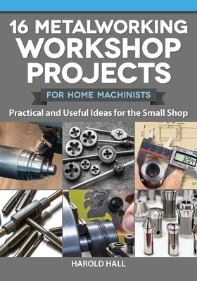 16 Metalworking Workshop Projects for Home Machinists: Practical & Useful Ideas for the Small Shop by Hall, Harold