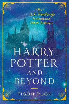 Harry Potter and Beyond: On J. K. Rowling's Fantasies and Other Fictions by Pugh, Tison