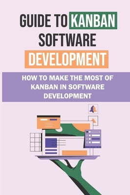 Guide To Kanban Software Development: How To Make The Most Of Kanban In Software Development: A Guide To Kanban Software Development by Schwartz, India