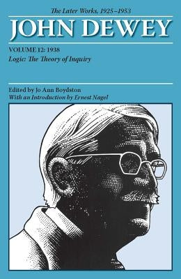 The Later Works of John Dewey, Volume 12, 1925 - 1953: 1938, Logic: The Theory of Inquiry Volume 12 by Dewey, John